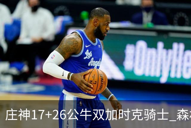 庄神17+26公牛双加时克骑士 森林狼擒熊3连胜